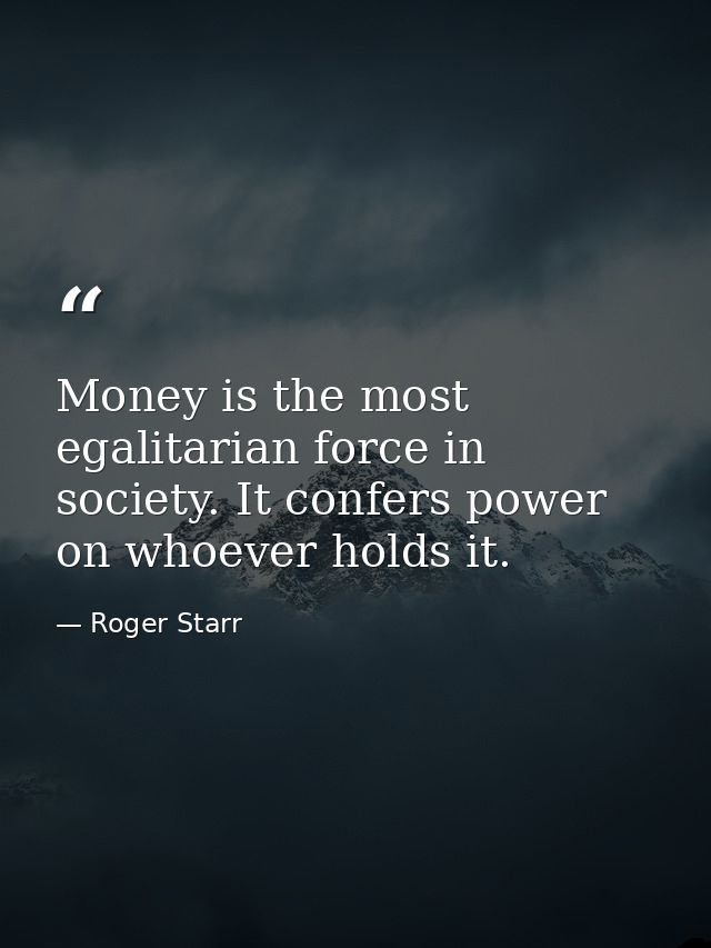 Money is the most egalitarian force in society. It confers power on whoever holds it. — Roger Starr