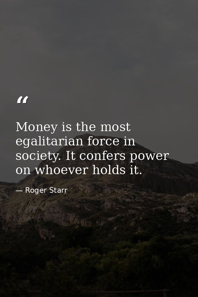 Money is the most egalitarian force in society. It confers power on whoever holds it. — Roger Starr