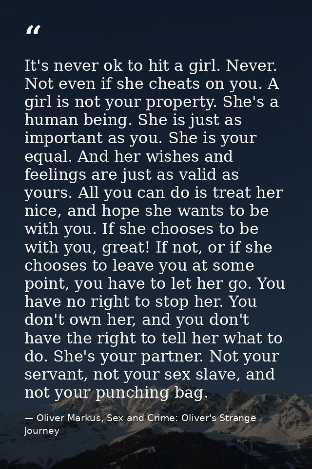 It's never ok to hit a girl. Never. Not even if she cheats on you. A girl is not your property. She's a human being. She — Oliver Markus, Sex and Crime: Oliver's Strange Journey