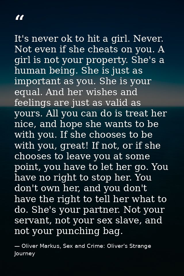 It's never ok to hit a girl. Never. Not even if she cheats on you. A girl is not your property. She's a human being. She — Oliver Markus, Sex and Crime: Oliver's Strange Journey