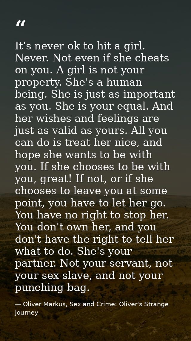 It's never ok to hit a girl. Never. Not even if she cheats on you. A girl is not your property. She's a human being. She — Oliver Markus, Sex and Crime: Oliver's Strange Journey
