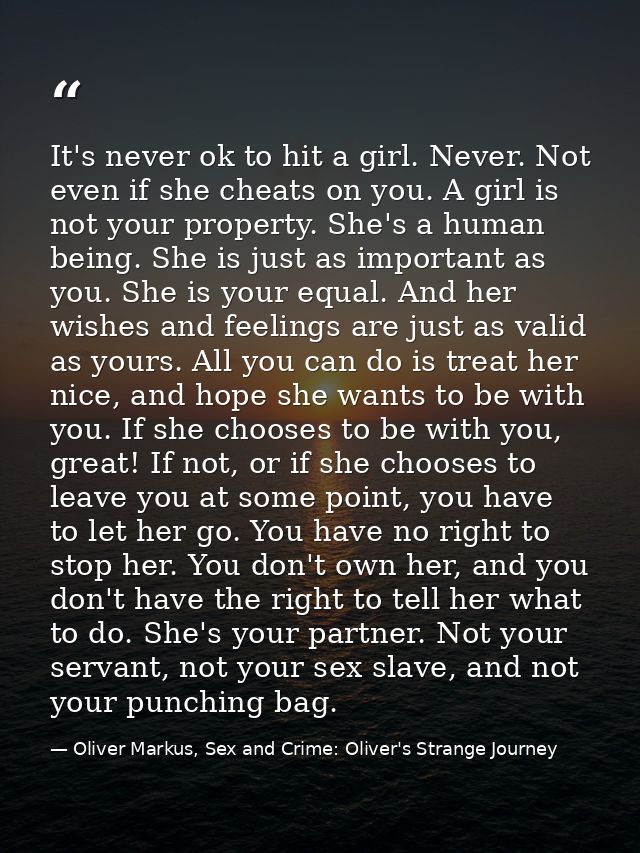 It's never ok to hit a girl. Never. Not even if she cheats on you. A girl is not your property. She's a human being. She — Oliver Markus, Sex and Crime: Oliver's Strange Journey