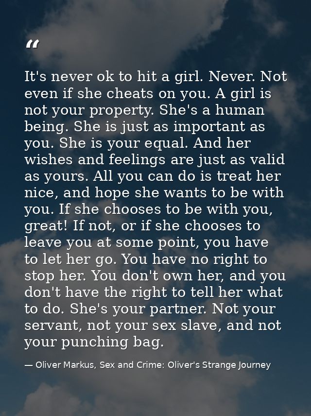 It's never ok to hit a girl. Never. Not even if she cheats on you. A girl is not your property. She's a human being. She — Oliver Markus, Sex and Crime: Oliver's Strange Journey
