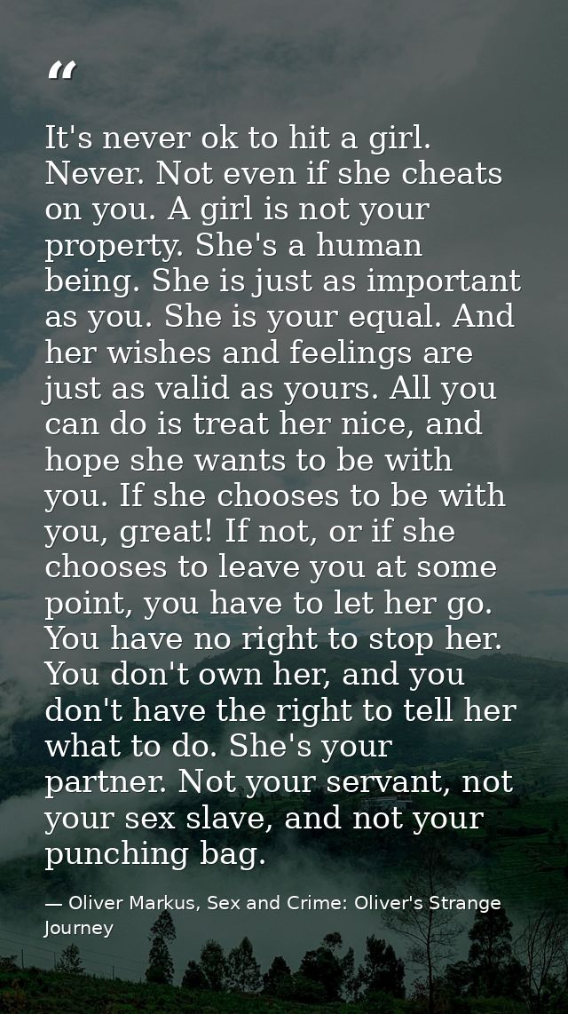 It's never ok to hit a girl. Never. Not even if she cheats on you. A girl is not your property. She's a human being. She — Oliver Markus, Sex and Crime: Oliver's Strange Journey