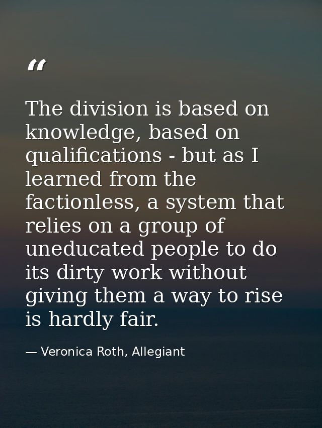 The division is based on knowledge, based on qualifications - but as I learned from the factionless, a system that relie — Veronica Roth, Allegiant