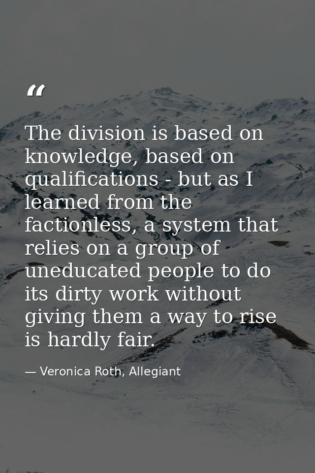 The division is based on knowledge, based on qualifications - but as I learned from the factionless, a system that relie — Veronica Roth, Allegiant