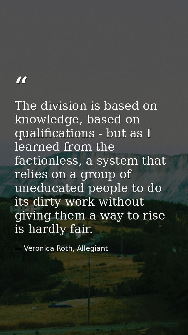 The division is based on knowledge, based on qualifications - but as I learned from the factionless, a system that relie — Veronica Roth, Allegiant