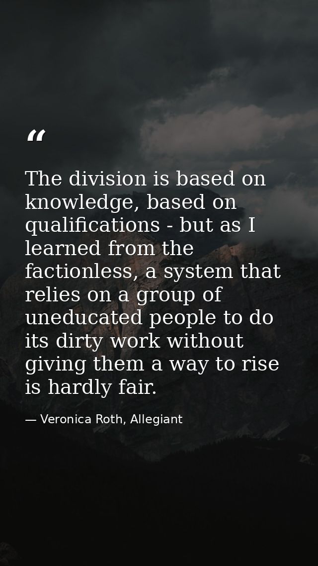 The division is based on knowledge, based on qualifications - but as I learned from the factionless, a system that relie — Veronica Roth, Allegiant