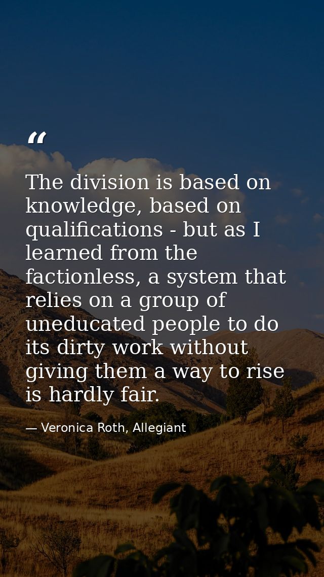 The division is based on knowledge, based on qualifications - but as I learned from the factionless, a system that relie — Veronica Roth, Allegiant