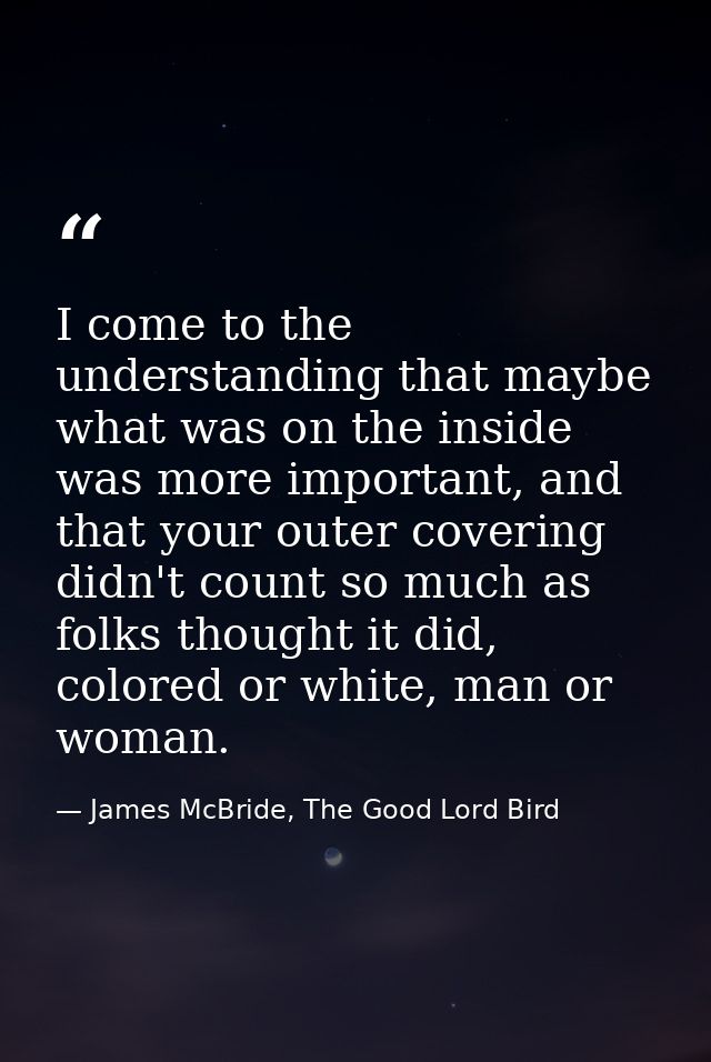 I come to the understanding that maybe what was on the inside was more important, and that your outer covering didn't co — James McBride, The Good Lord Bird