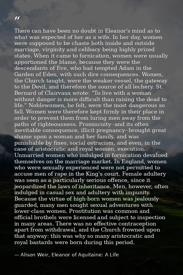 There can have been no doubt in Eleanor's mind as to what was expected of her as a wife. In her day, women were supposed — Alison Weir, Eleanor of Aquitaine: A Life