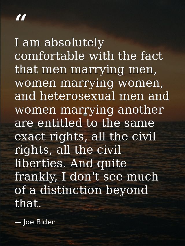 I am absolutely comfortable with the fact that men marrying men, women marrying women, and heterosexual men and women ma — Joe Biden