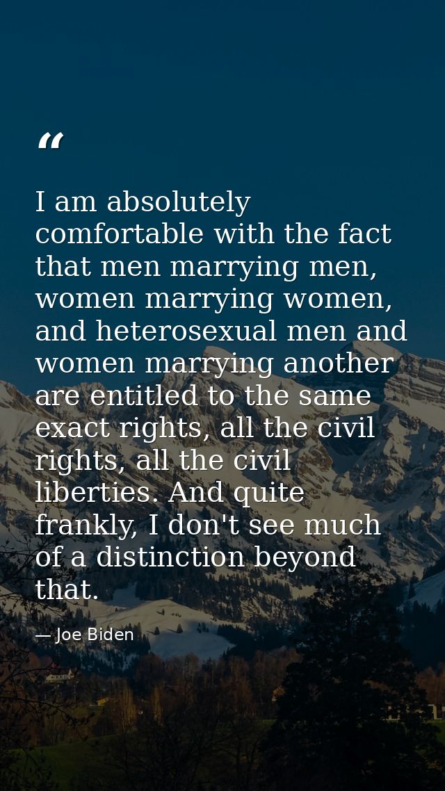 I am absolutely comfortable with the fact that men marrying men, women marrying women, and heterosexual men and women ma — Joe Biden