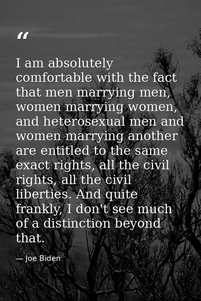 I am absolutely comfortable with the fact that men marrying men, women marrying women, and heterosexual men and women ma — Joe Biden