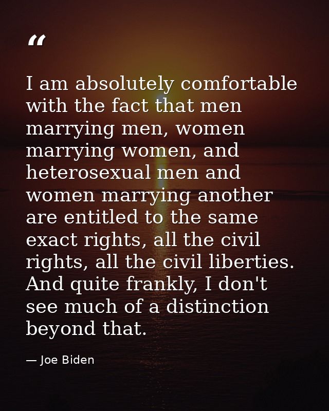 I am absolutely comfortable with the fact that men marrying men, women marrying women, and heterosexual men and women ma — Joe Biden