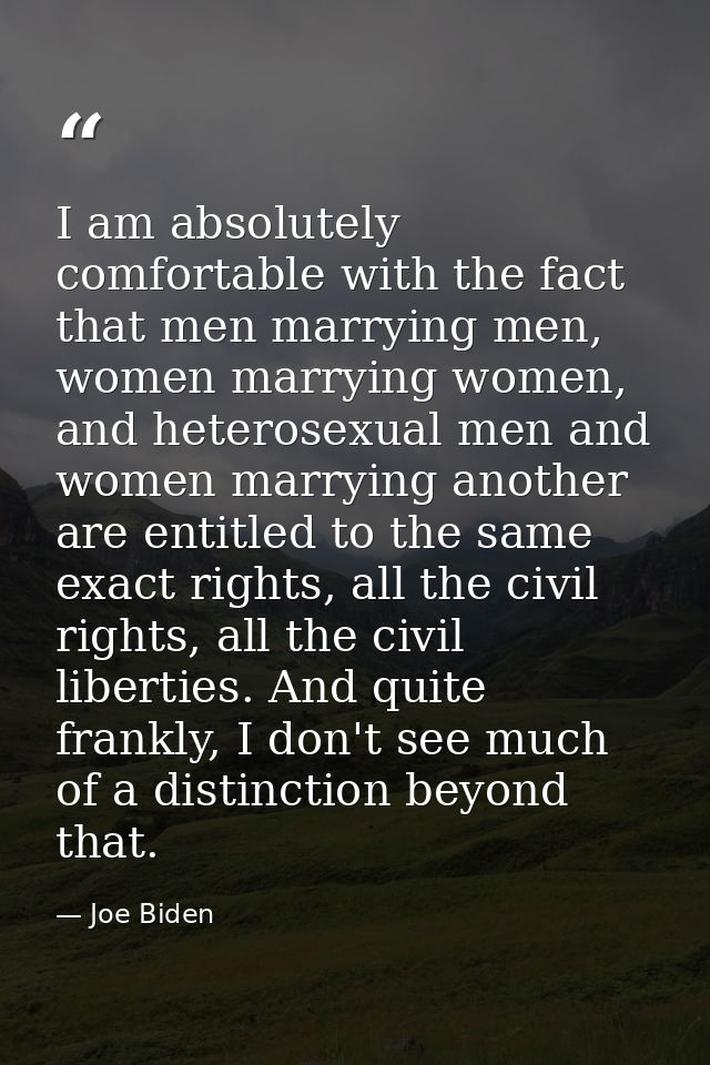 I am absolutely comfortable with the fact that men marrying men, women marrying women, and heterosexual men and women ma — Joe Biden