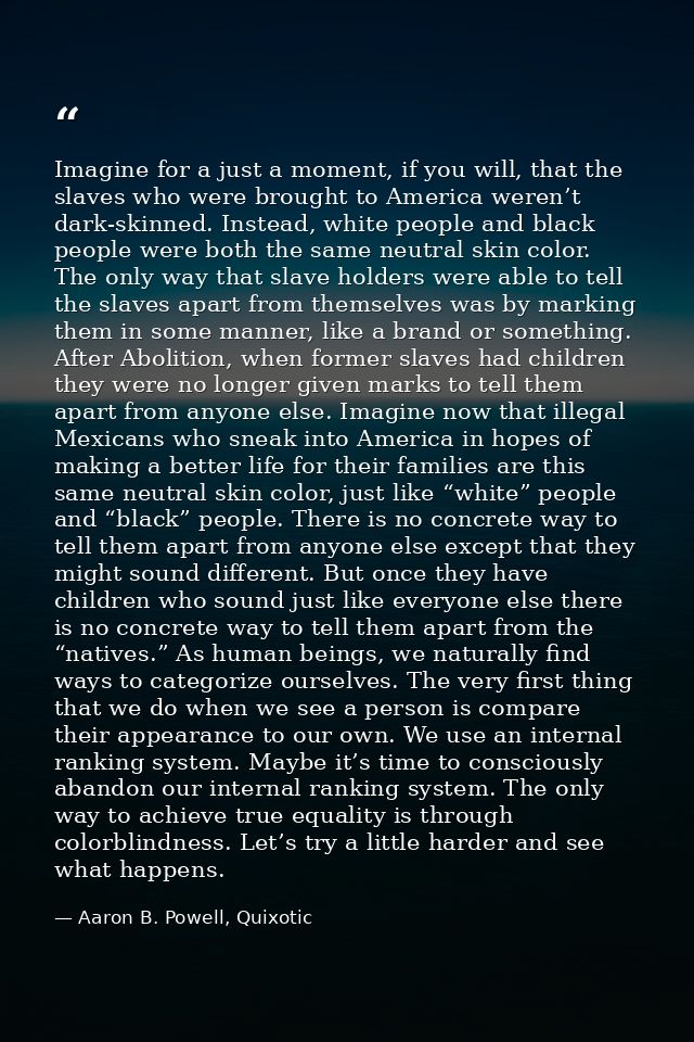 Imagine for a just a moment, if you will, that the slaves who were brought to America weren’t dark-skinned. Instead, whi — Aaron B. Powell, Quixotic