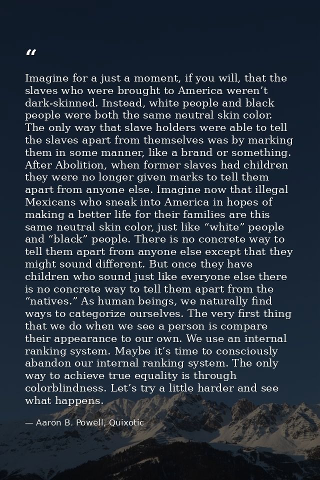 Imagine for a just a moment, if you will, that the slaves who were brought to America weren’t dark-skinned. Instead, whi — Aaron B. Powell, Quixotic