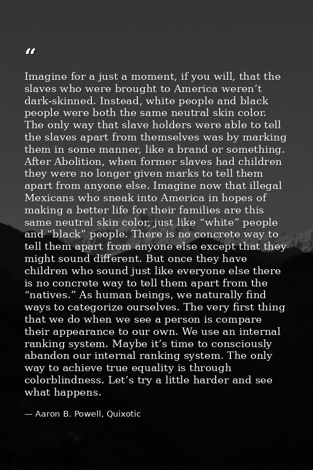 Imagine for a just a moment, if you will, that the slaves who were brought to America weren’t dark-skinned. Instead, whi — Aaron B. Powell, Quixotic