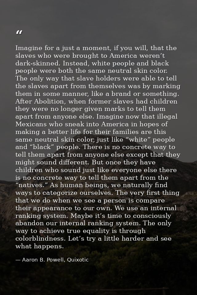 Imagine for a just a moment, if you will, that the slaves who were brought to America weren’t dark-skinned. Instead, whi — Aaron B. Powell, Quixotic