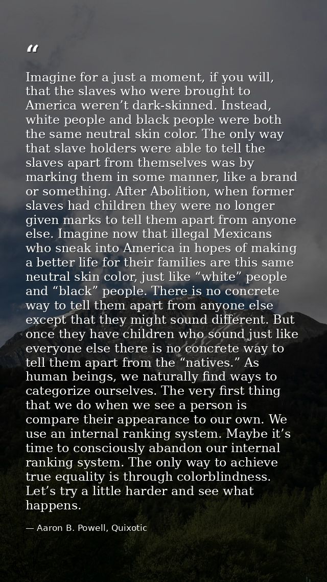 Imagine for a just a moment, if you will, that the slaves who were brought to America weren’t dark-skinned. Instead, whi — Aaron B. Powell, Quixotic