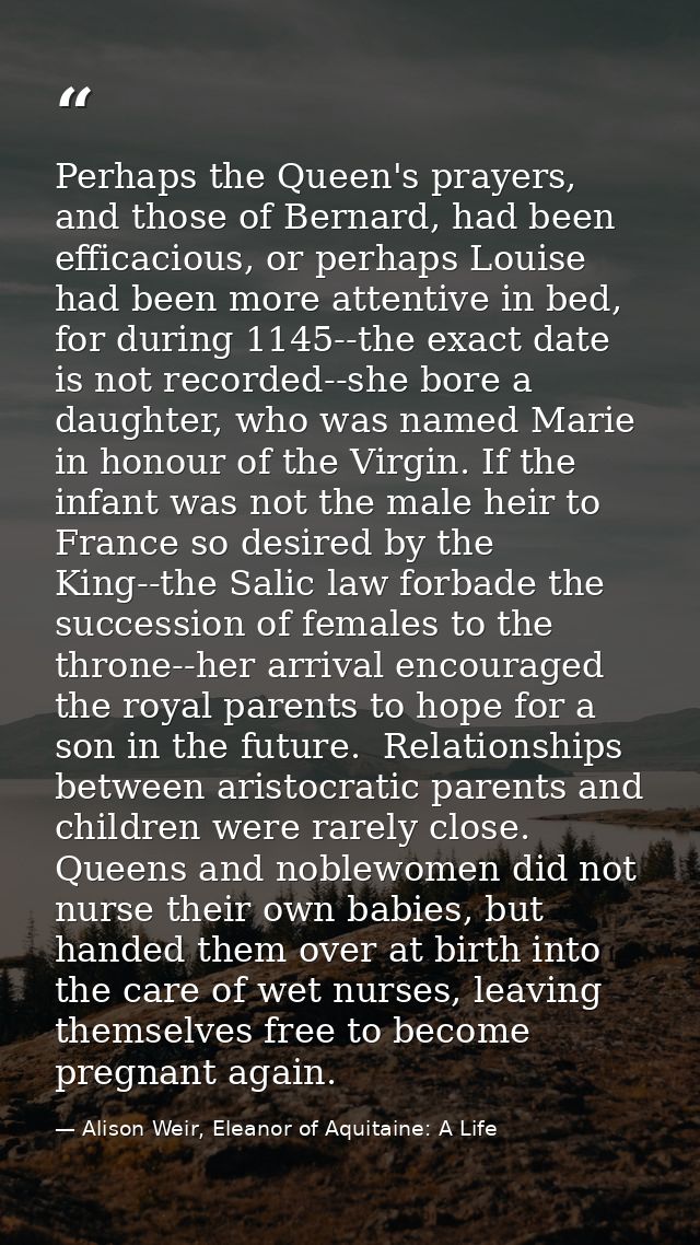 Perhaps the Queen's prayers, and those of Bernard, had been efficacious, or perhaps Louise had been more attentive in be — Alison Weir, Eleanor of Aquitaine: A Life