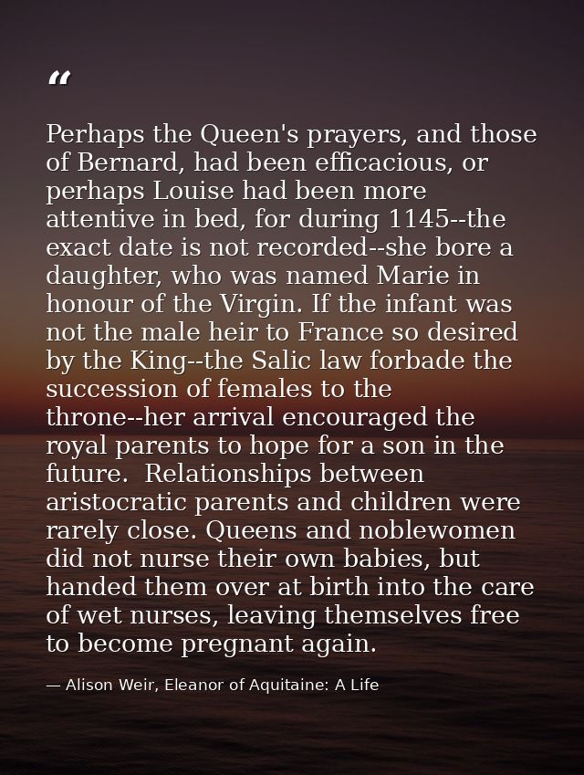 Perhaps the Queen's prayers, and those of Bernard, had been efficacious, or perhaps Louise had been more attentive in be — Alison Weir, Eleanor of Aquitaine: A Life