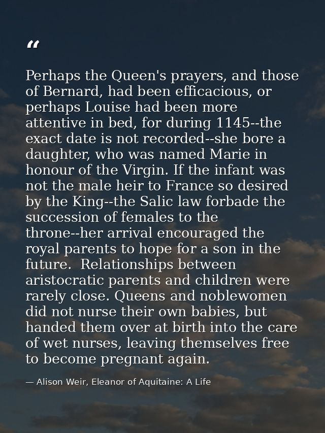 Perhaps the Queen's prayers, and those of Bernard, had been efficacious, or perhaps Louise had been more attentive in be — Alison Weir, Eleanor of Aquitaine: A Life
