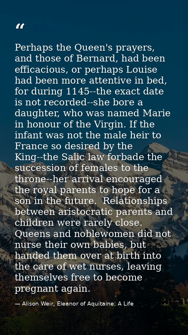 Perhaps the Queen's prayers, and those of Bernard, had been efficacious, or perhaps Louise had been more attentive in be — Alison Weir, Eleanor of Aquitaine: A Life