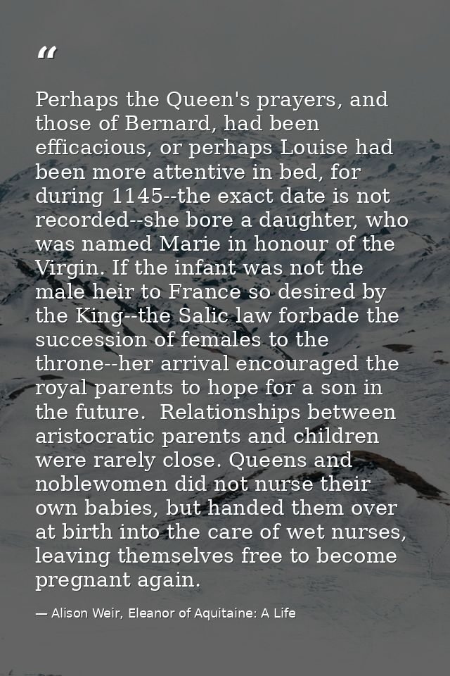 Perhaps the Queen's prayers, and those of Bernard, had been efficacious, or perhaps Louise had been more attentive in be — Alison Weir, Eleanor of Aquitaine: A Life