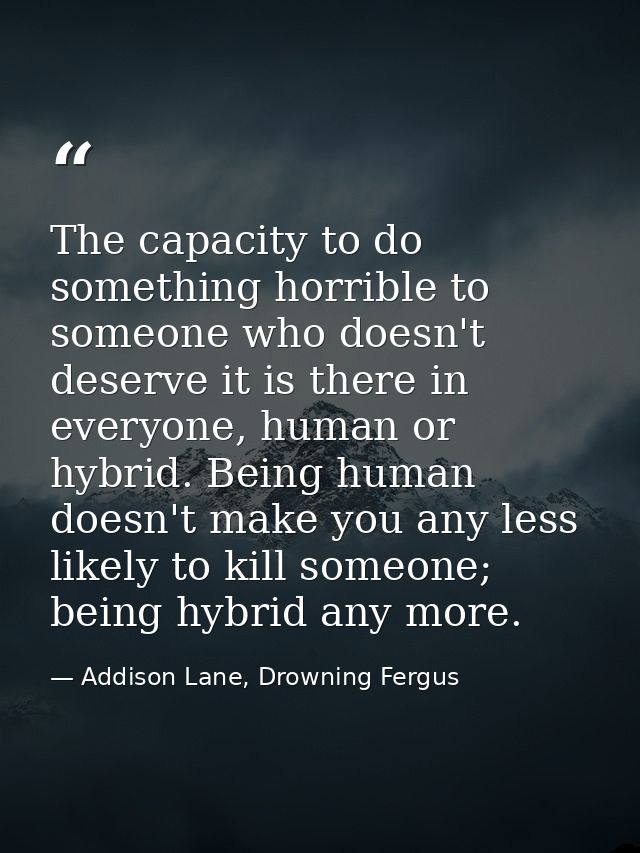 The capacity to do something horrible to someone who doesn't deserve it is there in everyone, human or hybrid. Being hum — Addison Lane, Drowning Fergus