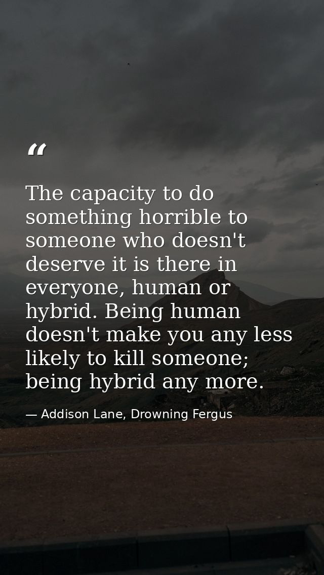 The capacity to do something horrible to someone who doesn't deserve it is there in everyone, human or hybrid. Being hum — Addison Lane, Drowning Fergus
