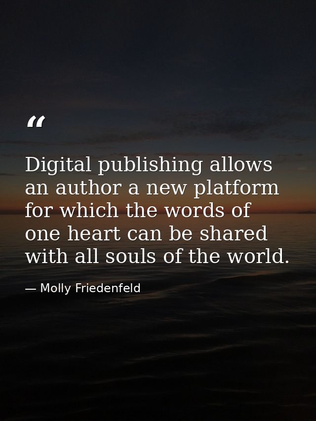 Digital publishing allows an author a new platform for which the words of one heart can be shared with all souls of the  — Molly Friedenfeld