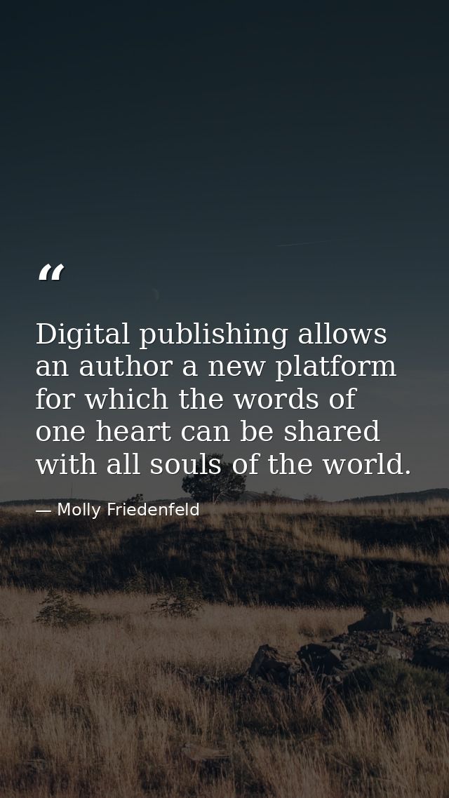 Digital publishing allows an author a new platform for which the words of one heart can be shared with all souls of the  — Molly Friedenfeld