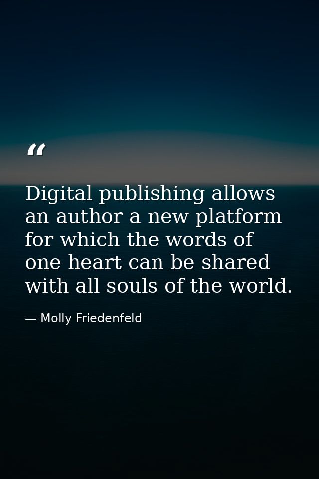 Digital publishing allows an author a new platform for which the words of one heart can be shared with all souls of the  — Molly Friedenfeld