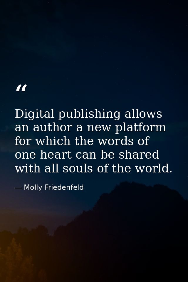 Digital publishing allows an author a new platform for which the words of one heart can be shared with all souls of the  — Molly Friedenfeld