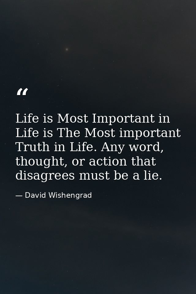 Life is Most Important in Life is The Most important Truth in Life. Any word, thought, or action that disagrees must be  — David Wishengrad