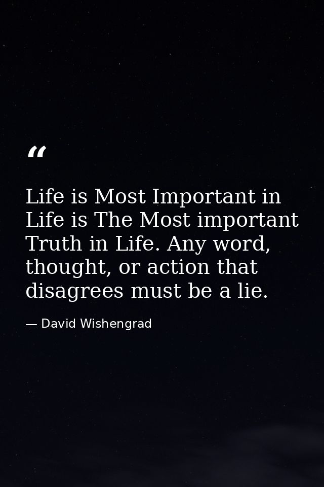Life is Most Important in Life is The Most important Truth in Life. Any word, thought, or action that disagrees must be  — David Wishengrad