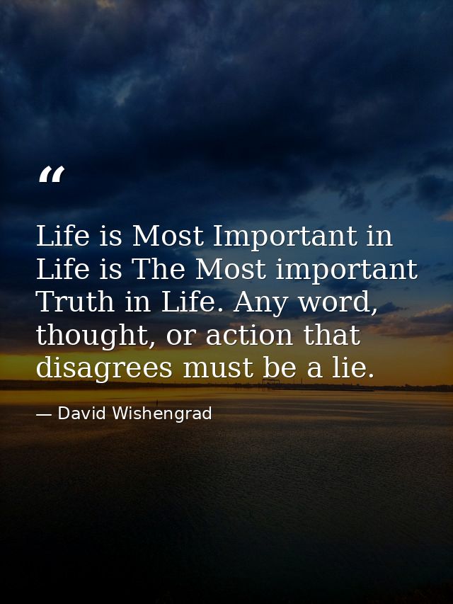 Life is Most Important in Life is The Most important Truth in Life. Any word, thought, or action that disagrees must be  — David Wishengrad