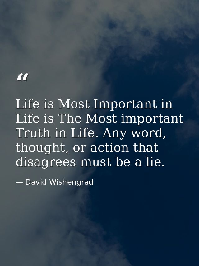 Life is Most Important in Life is The Most important Truth in Life. Any word, thought, or action that disagrees must be  — David Wishengrad