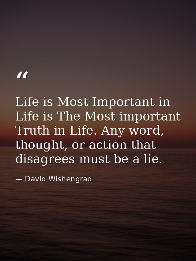 Life is Most Important in Life is The Most important Truth in Life. Any word, thought, or action that disagrees must be  — David Wishengrad