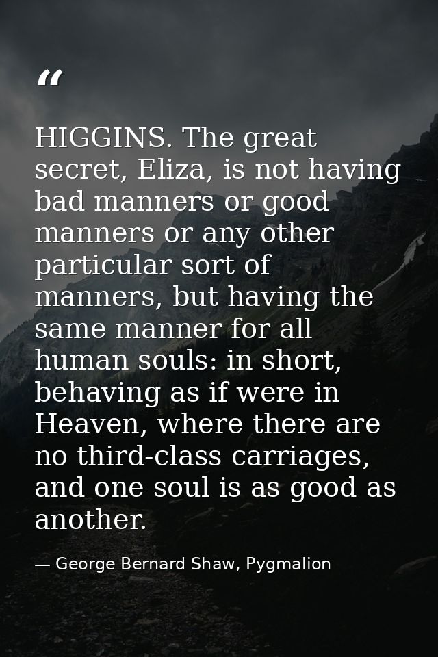 HIGGINS. The great secret, Eliza, is not having bad manners or good manners or any other particular sort of manners, but — George Bernard Shaw, Pygmalion