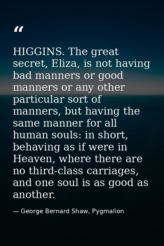 HIGGINS. The great secret, Eliza, is not having bad manners or good manners or any other particular sort of manners, but — George Bernard Shaw, Pygmalion