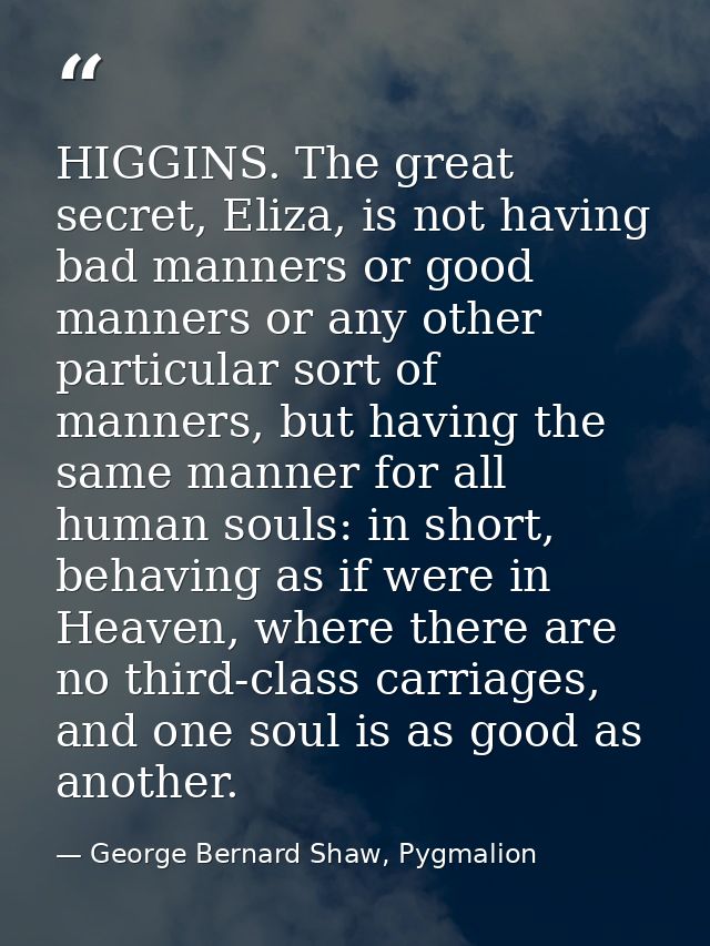HIGGINS. The great secret, Eliza, is not having bad manners or good manners or any other particular sort of manners, but — George Bernard Shaw, Pygmalion