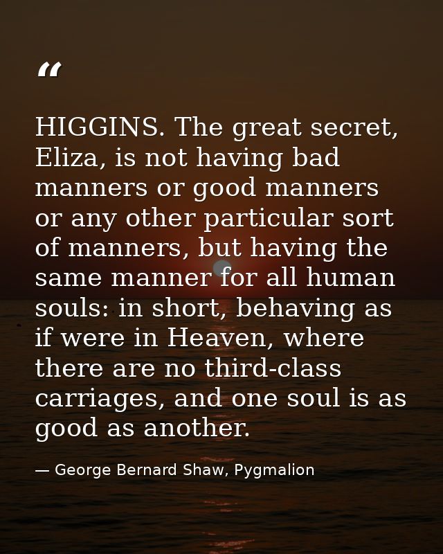 HIGGINS. The great secret, Eliza, is not having bad manners or good manners or any other particular sort of manners, but — George Bernard Shaw, Pygmalion