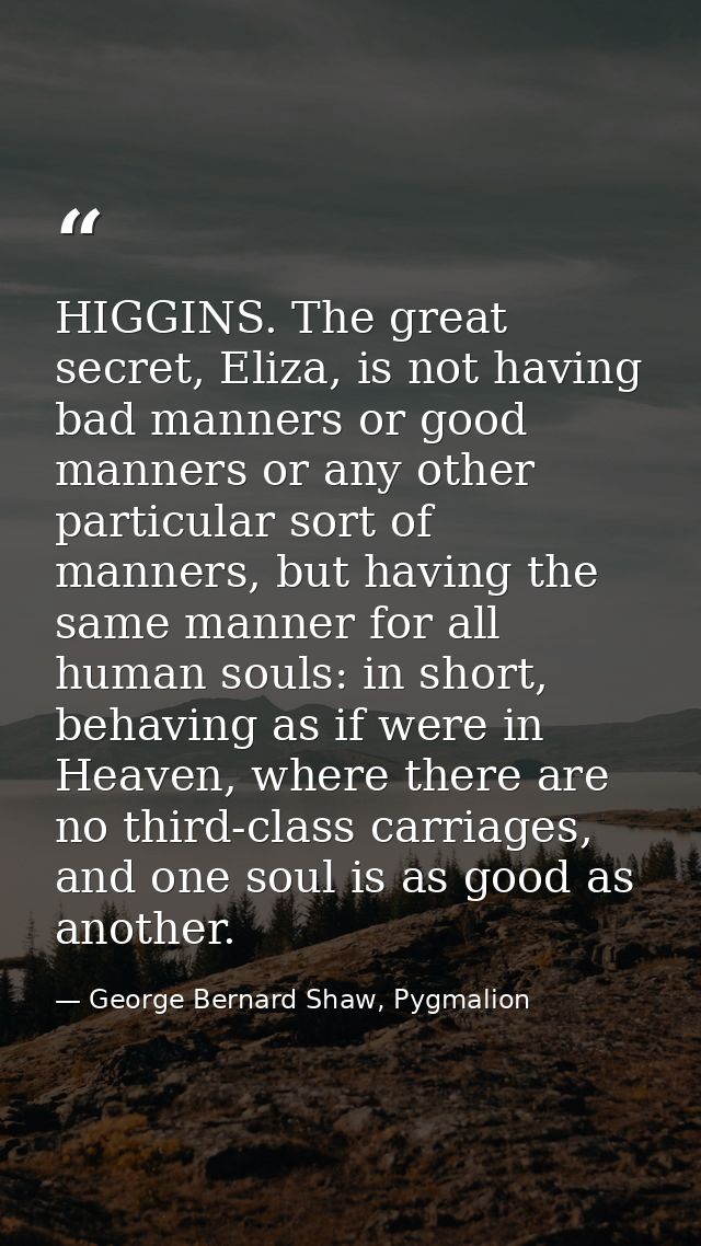 HIGGINS. The great secret, Eliza, is not having bad manners or good manners or any other particular sort of manners, but — George Bernard Shaw, Pygmalion