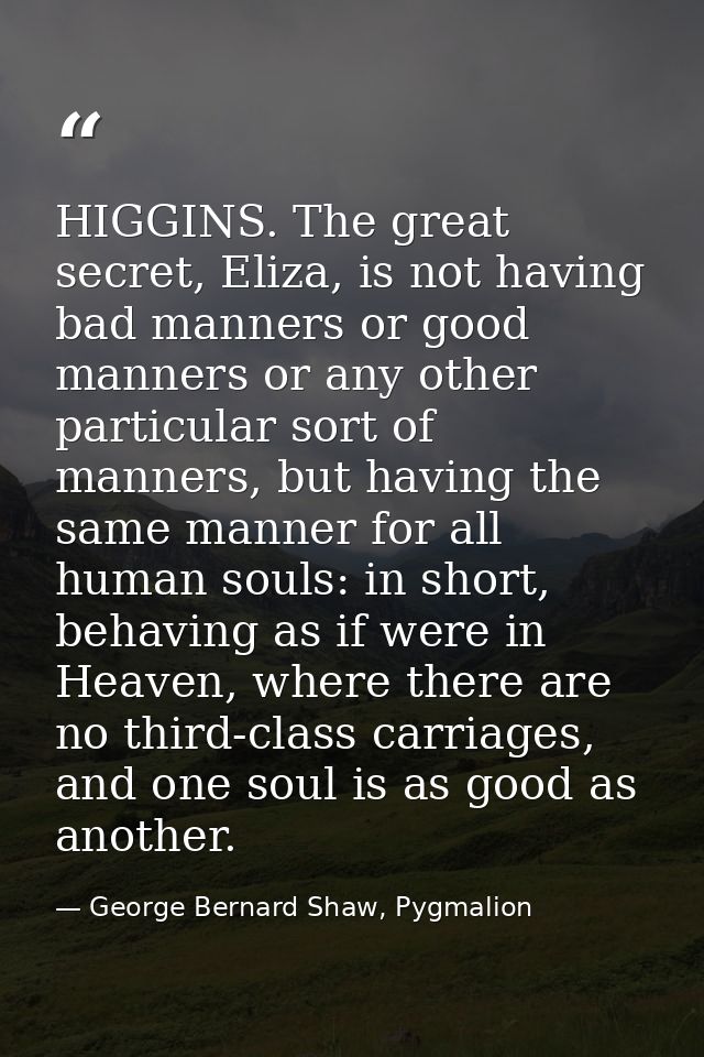 HIGGINS. The great secret, Eliza, is not having bad manners or good manners or any other particular sort of manners, but — George Bernard Shaw, Pygmalion
