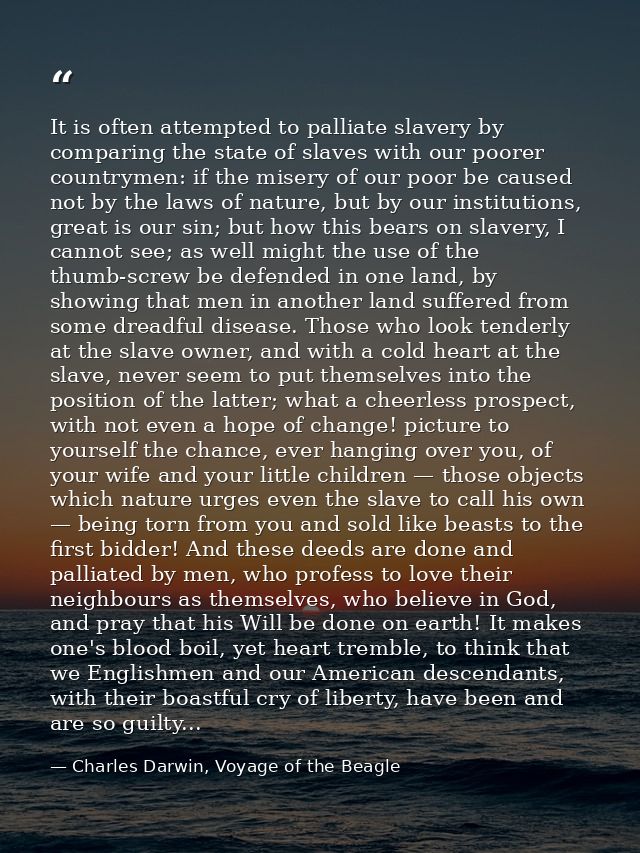 It is often attempted to palliate slavery by comparing the state of slaves with our poorer countrymen: if the misery of  — Charles Darwin, Voyage of the Beagle