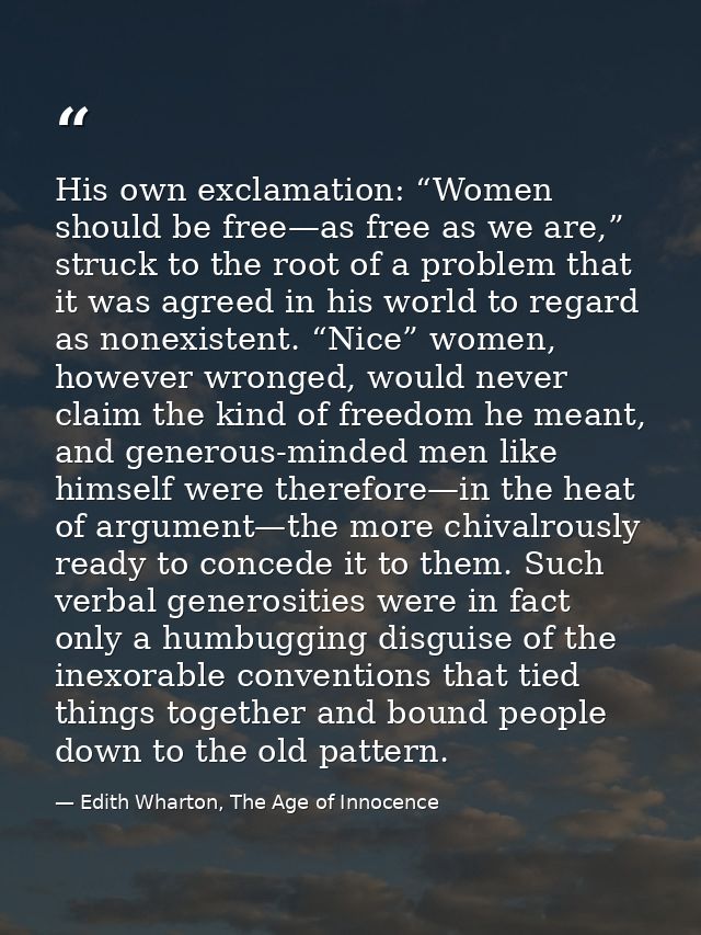 His own exclamation: “Women should be free—as free as we are,” struck to the root of a problem that it was agreed in his — Edith Wharton, The Age of Innocence