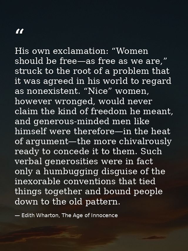 His own exclamation: “Women should be free—as free as we are,” struck to the root of a problem that it was agreed in his — Edith Wharton, The Age of Innocence